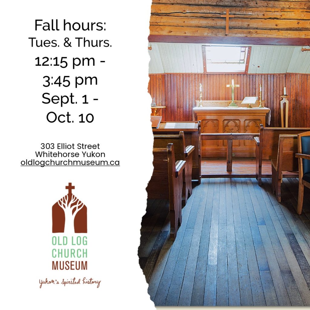 Fall hours Tues. & Thurs. 12:15 pm - 3:45 pm Sept. 1 - Oct. 10. Visit the Old Log Church Museum this fall at 303 Elliott Street in Whitehorse, Yukon.